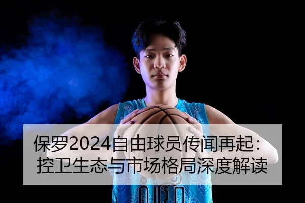保罗2024自由球员传闻再起：控卫生态与市场格局深度解读